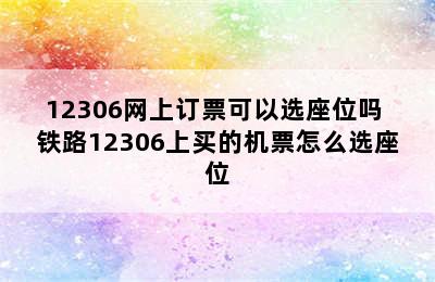 12306网上订票可以选座位吗 铁路12306上买的机票怎么选座位